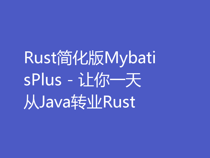 Rust简化版MybatisPlus - 让你一天从Java转业Rust