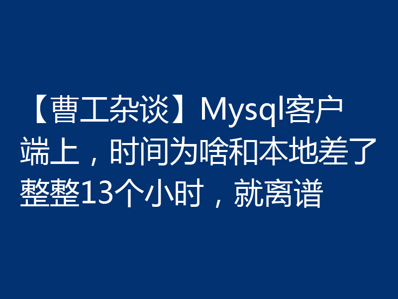 【曹工杂谈】Mysql客户端上,时间为啥和本地差了整整13个小时,就离谱