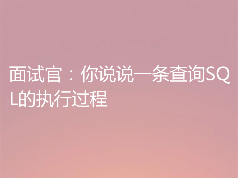 面试官：你说说一条查询SQL的执行过程