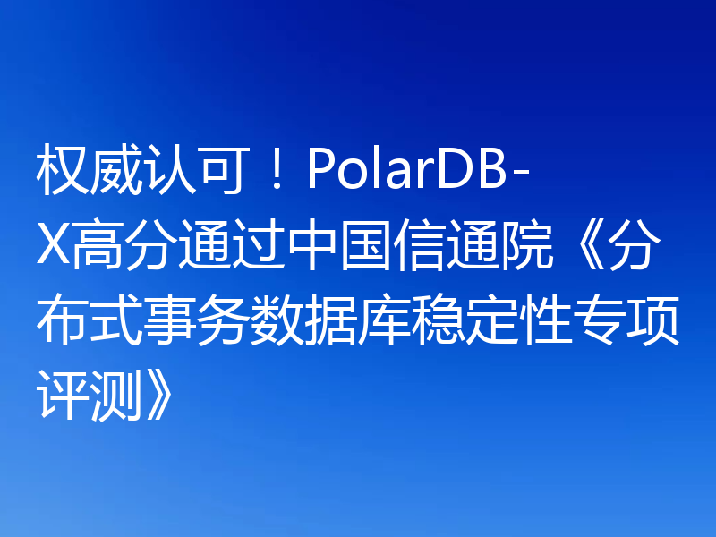 权威认可！PolarDB-X高分通过中国信通院《分布式事务数据库稳定性专项评测》