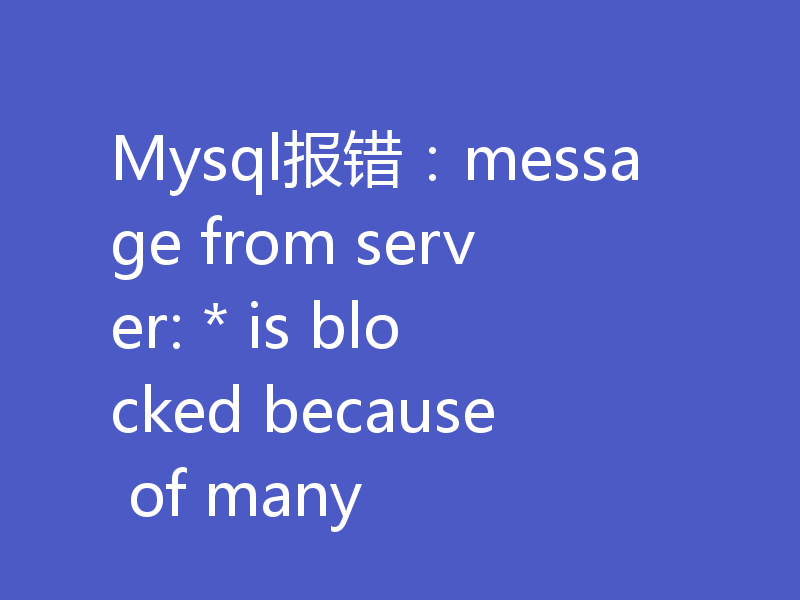Mysql报错：message from server: * is blocked because of many