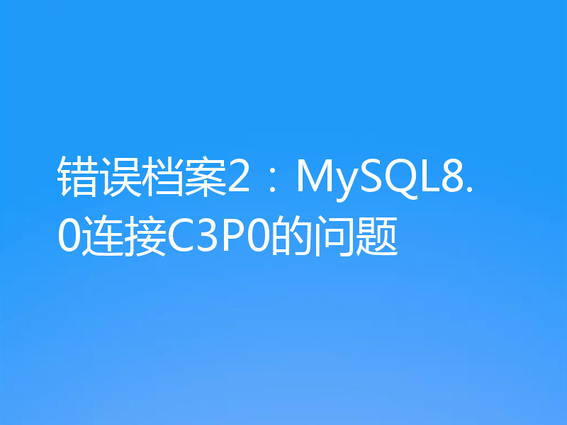 错误档案2：MySQL8.0连接C3P0的问题