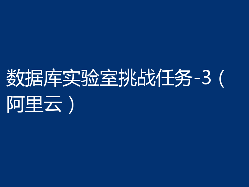 数据库实验室挑战任务-3(阿里云)