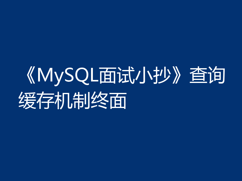 《MySQL面试小抄》查询缓存机制终面