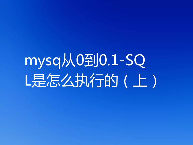 mysq从0到0.1-SQL是怎么执行的(上)