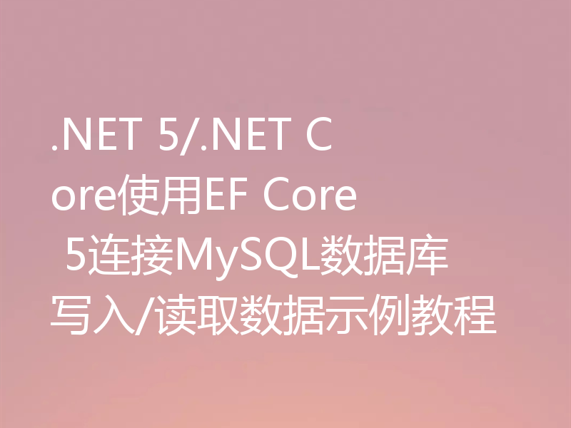 .NET 5/.NET Core使用EF Core 5连接MySQL数据库写入/读取数据示例教程