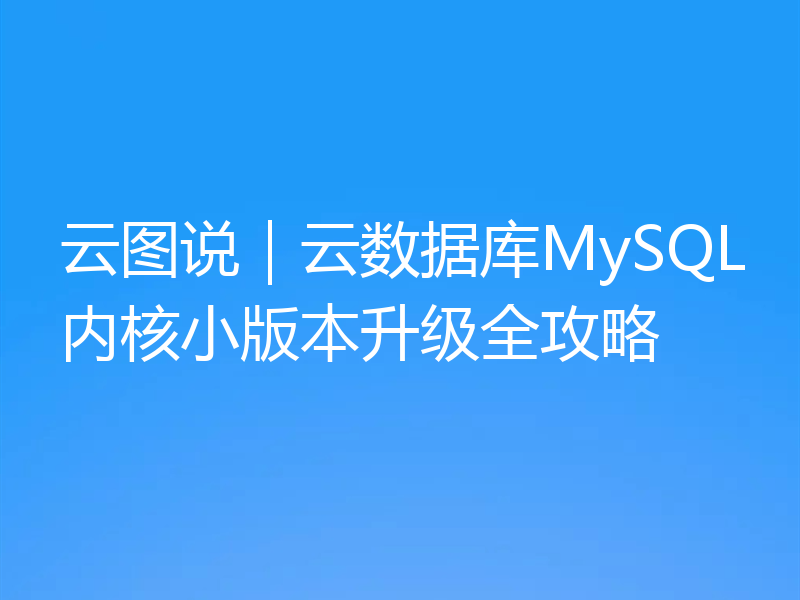 云图说|云数据库MySQL内核小版本升级全攻略