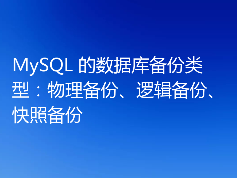 MySQL 的数据库备份类型:物理备份、逻辑备份、快照备份