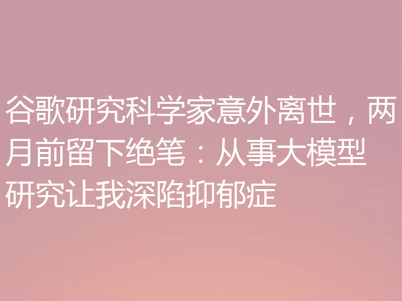 谷歌研究科学家意外离世,两月前留下绝笔:从事大模型研究让我深陷抑郁症
