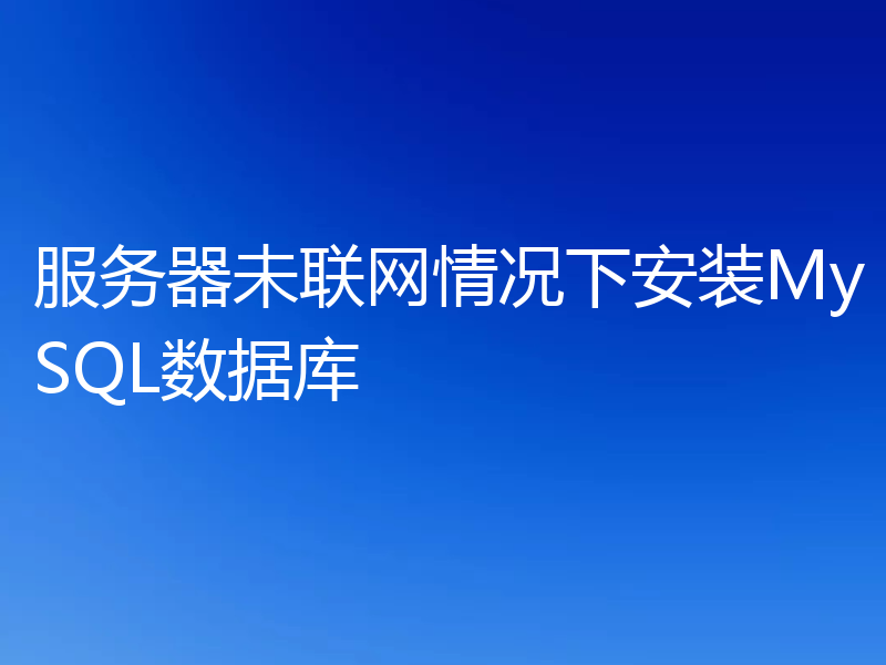 服务器未联网情况下安装MySQL数据库