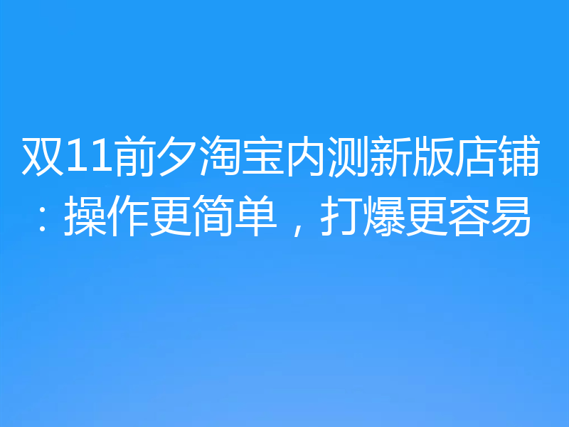 双11前夕淘宝内测新版店铺:操作更简单,打爆更容易