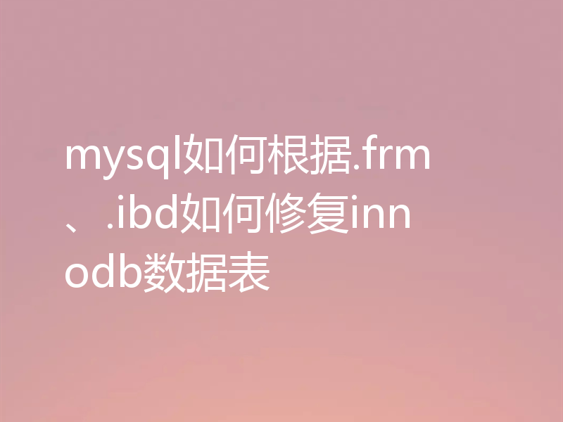 mysql如何根据.frm、.ibd如何修复innodb数据表