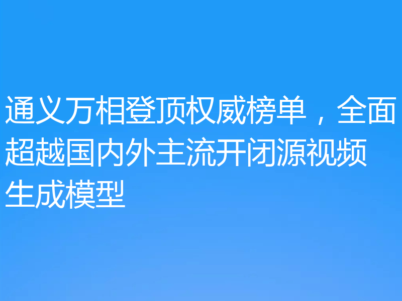 通义万相登顶权威榜单,全面超越国内外主流开闭源视频生成模型