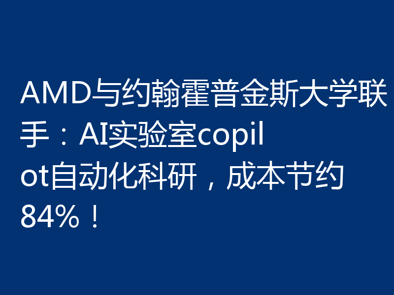 AMD与约翰霍普金斯大学联手:AI实验室copilot自动化科研,成本节约84%!