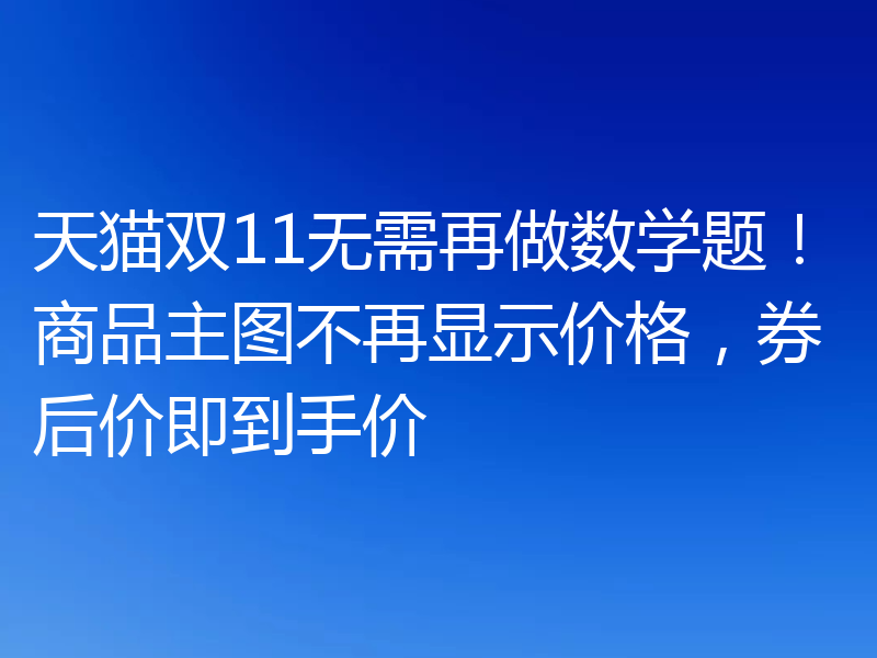 天猫双11无需再做数学题!商品主图不再显示价格,券后价即到手价