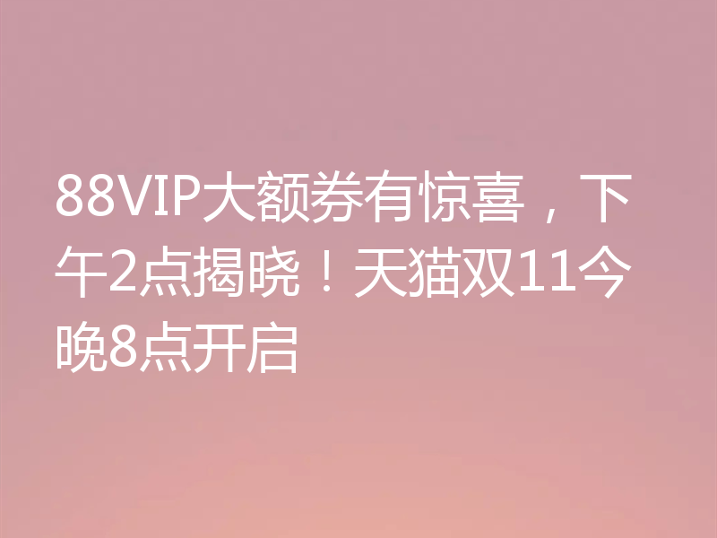 88VIP大额券有惊喜,下午2点揭晓!天猫双11今晚8点开启