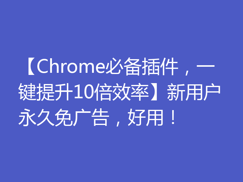 【Chrome必备插件,一键提升10倍效率】新用户永久免广告,好用!