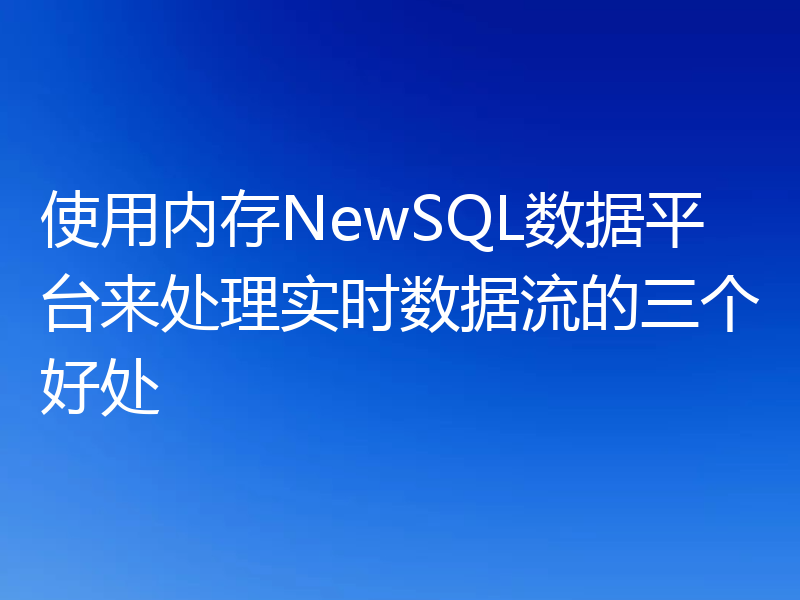 使用内存NewSQL数据平台来处理实时数据流的三个好处