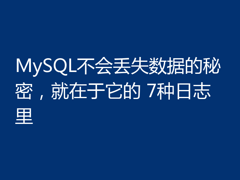 MySQL不会丢失数据的秘密,就在于它的 7种日志里
