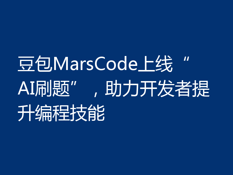 豆包MarsCode上线“AI刷题”,助力开发者提升编程技能