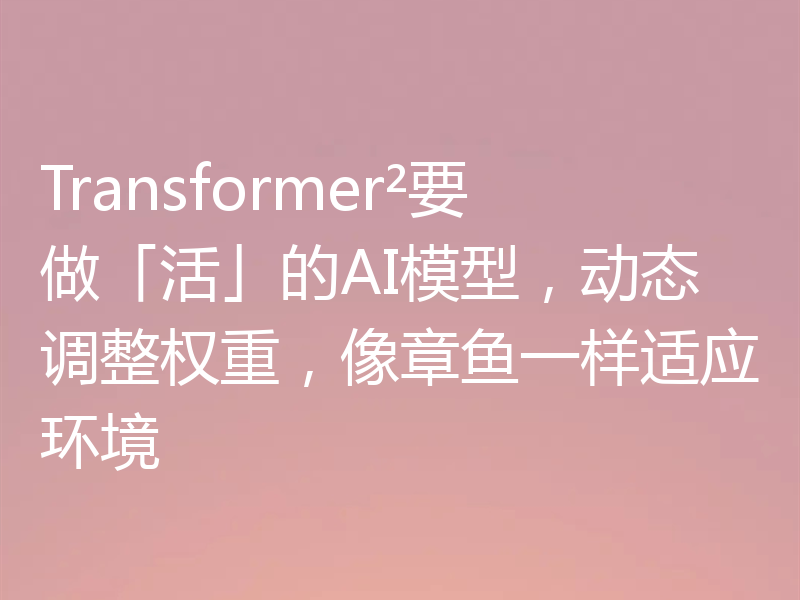 Transformer²要做「活」的AI模型,动态调整权重,像章鱼一样适应环境