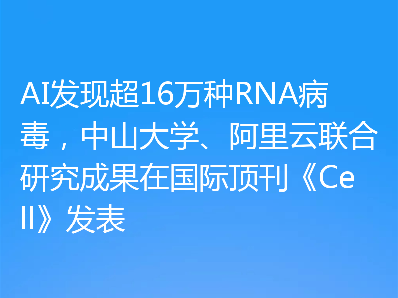AI发现超16万种RNA病毒,中山大学、阿里云联合研究成果在国际顶刊《Cell》发表