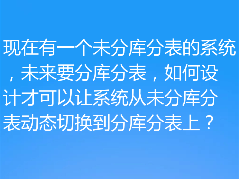现在有一个未分库分表的系统,未来要分库分表,如何设计才可以让系统从未分库分表动态切换到分库分表上?