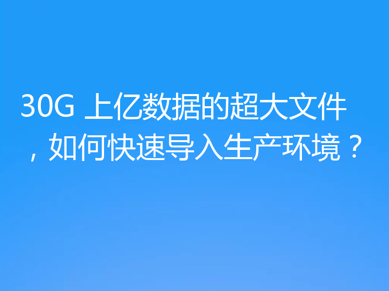 30G 上亿数据的超大文件，如何快速导入生产环境？