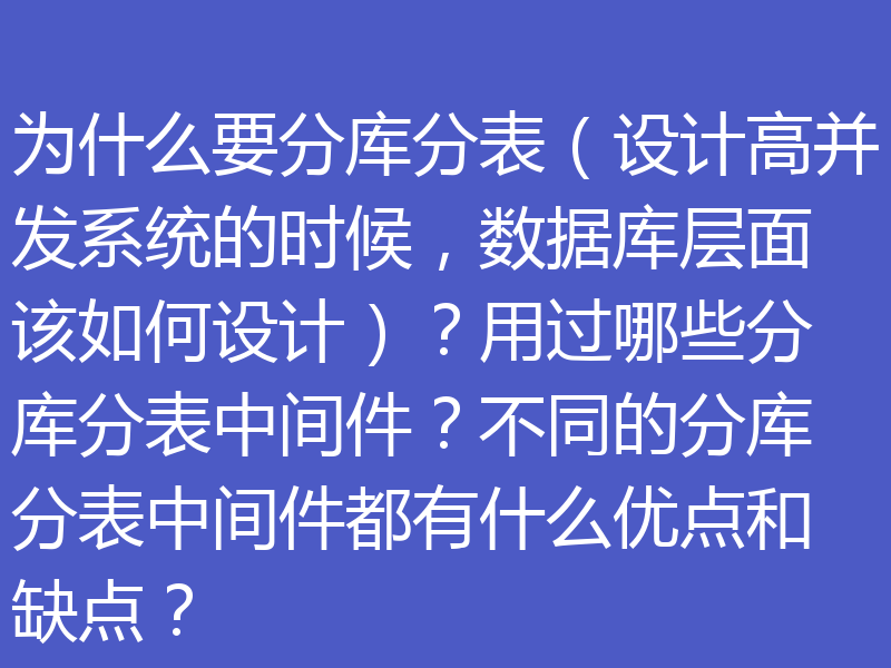 为什么要分库分表(设计高并发系统的时候,数据库层面该如何设计)?用过哪些分库分表中间件?不同的分库分表中间件都有什么优点和缺点?