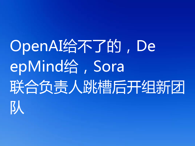 OpenAI给不了的,DeepMind给,Sora联合负责人跳槽后开组新团队