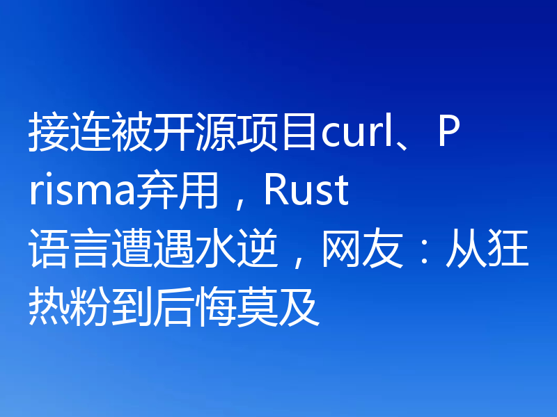 接连被开源项目curl、Prisma弃用,Rust语言遭遇水逆,网友:从狂热粉到后悔莫及