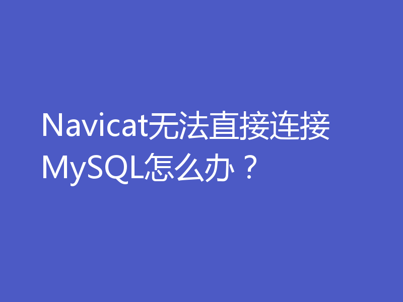 Navicat无法直接连接MySQL怎么办？