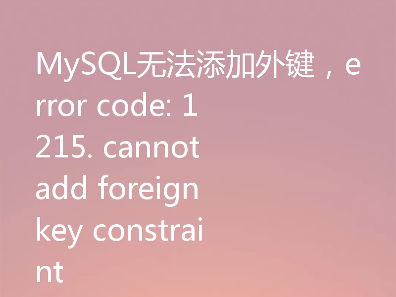 MySQL无法添加外键,error code: 1215. cannot add foreign key constraint