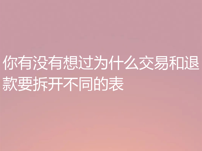 你有没有想过为什么交易和退款要拆开不同的表