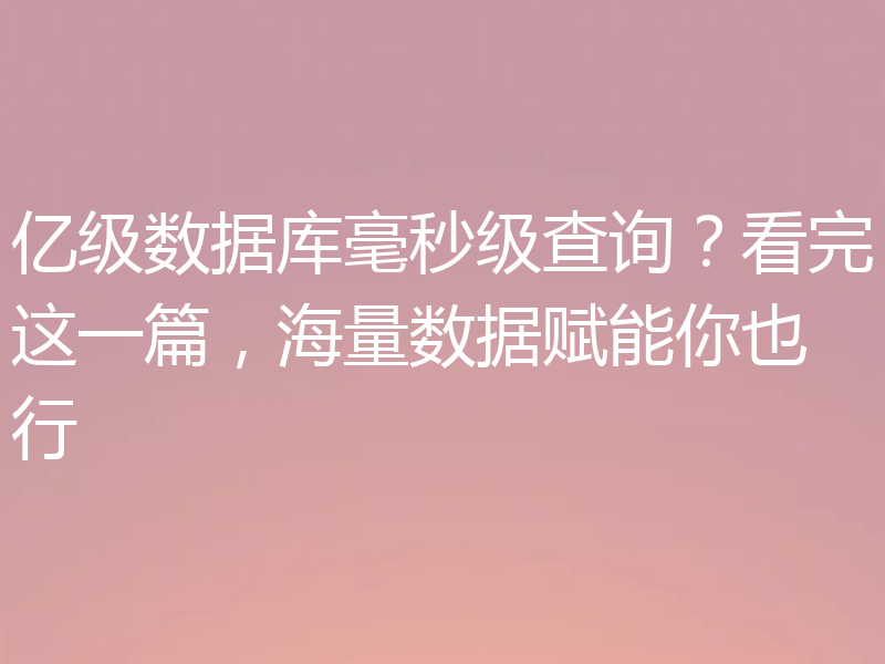 亿级数据库毫秒级查询?看完这一篇,海量数据赋能你也行
