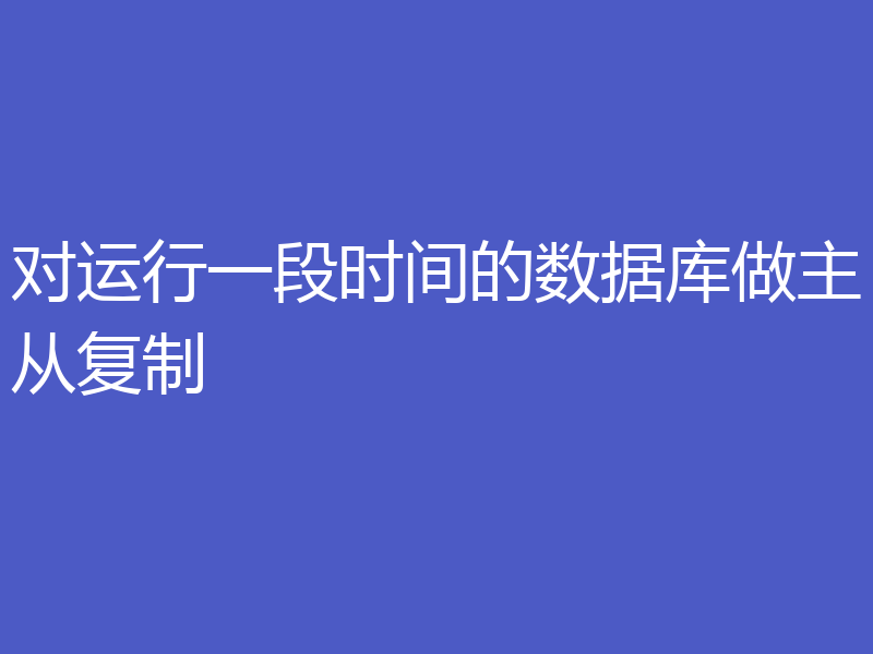 对运行一段时间的数据库做主从复制