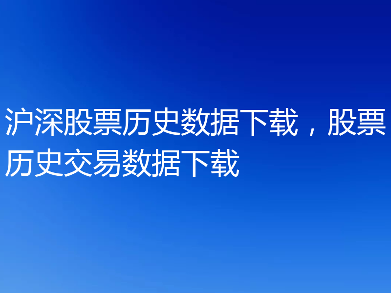 沪深股票历史数据下载,股票历史交易数据下载
