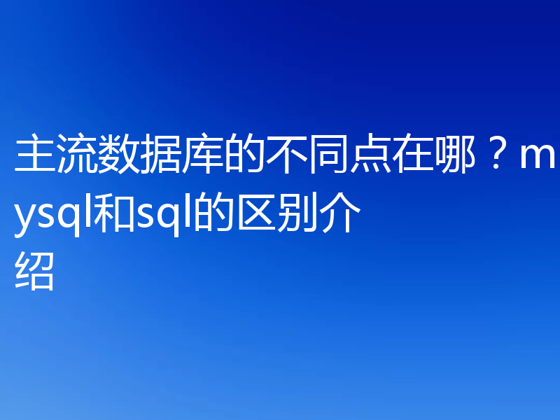 主流数据库的不同点在哪?mysql和sql的区别介绍