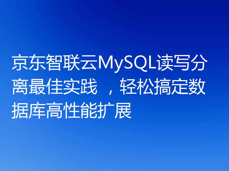 京东智联云MySQL读写分离最佳实践 ,轻松搞定数据库高性能扩展