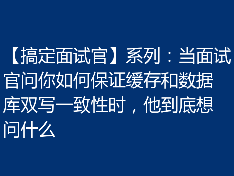 【搞定面试官】系列:当面试官问你如何保证缓存和数据库双写一致性时,他到底想问什么
