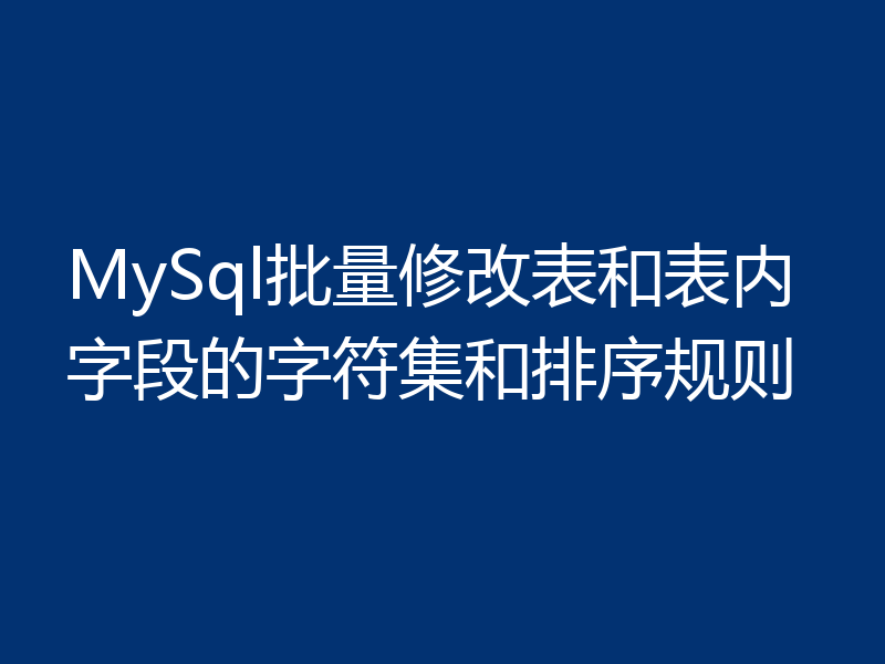 MySql批量修改表和表内字段的字符集和排序规则