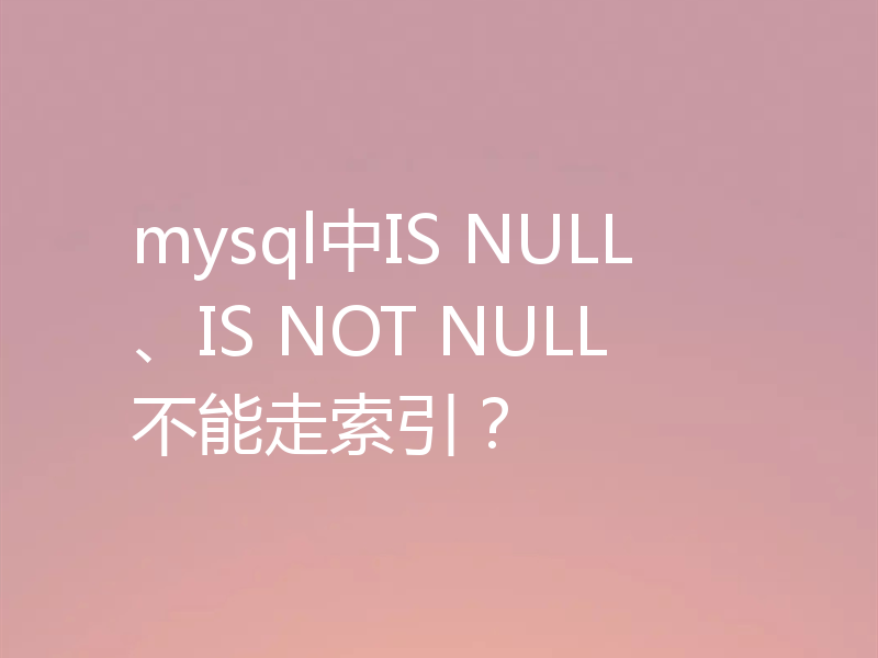 mysql中IS NULL、IS NOT NULL不能走索引?