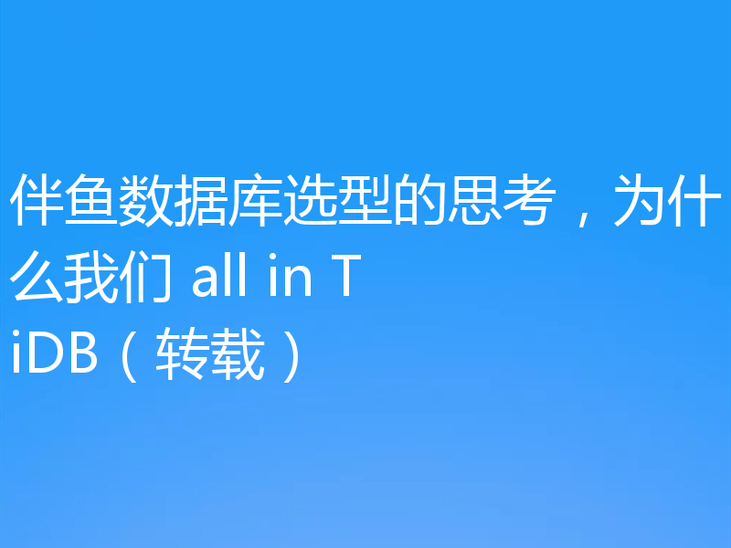 伴鱼数据库选型的思考,为什么我们 all in TiDB(转载)
