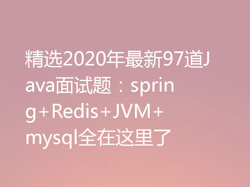 精选2020年最新97道Java面试题:spring+Redis+JVM+mysql全在这里了