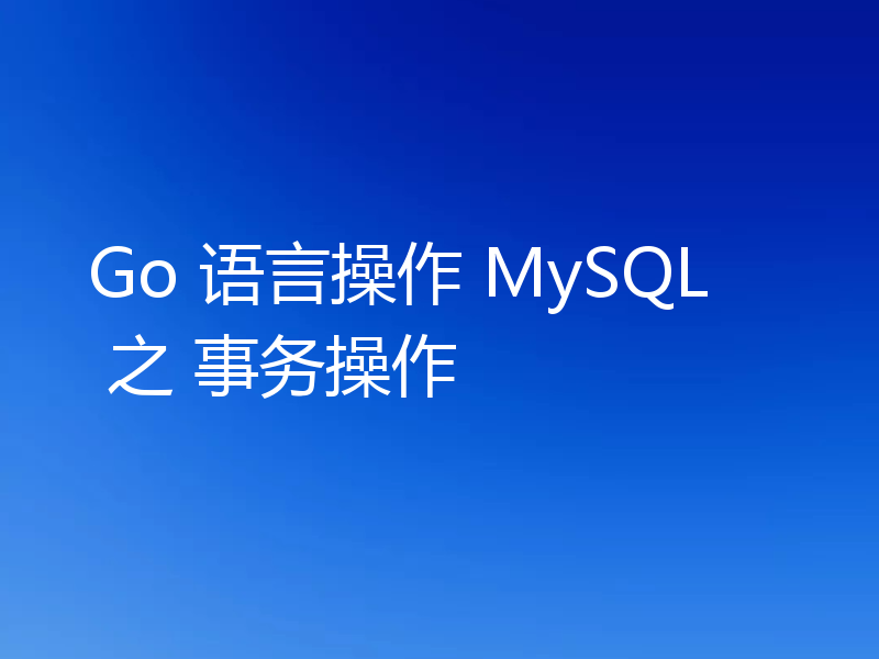 Go 语言操作 MySQL 之 事务操作