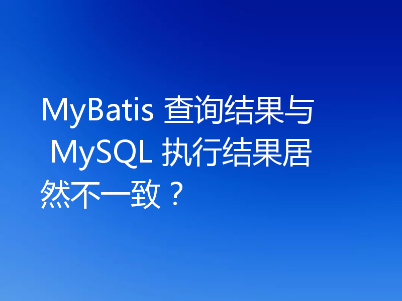 MyBatis 查询结果与 MySQL 执行结果居然不一致?