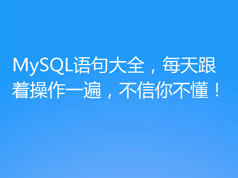 MySQL语句大全,每天跟着操作一遍,不信你不懂!