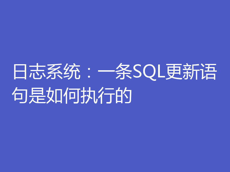 日志系统:一条SQL更新语句是如何执行的