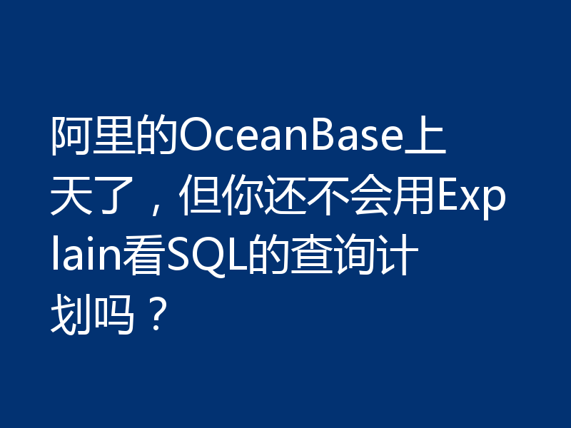 阿里的OceanBase上天了,但你还不会用Explain看SQL的查询计划吗?