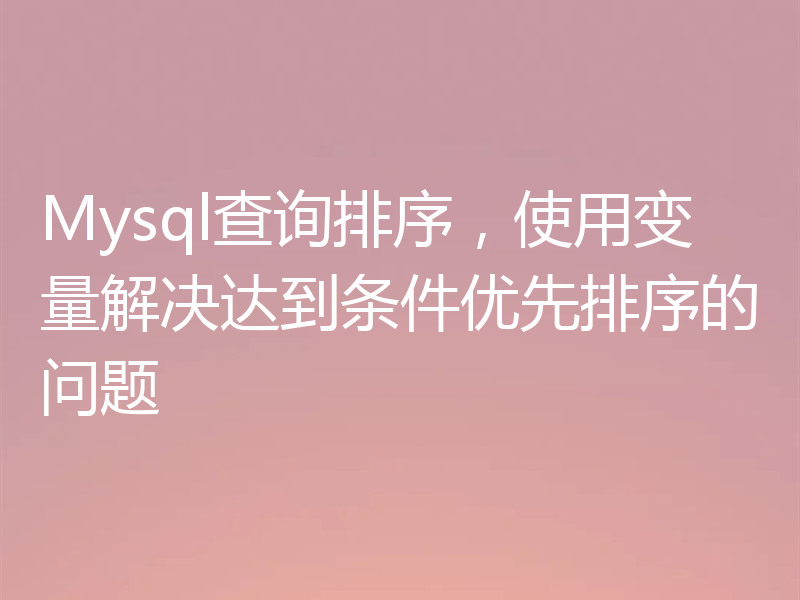 Mysql查询排序,使用变量解决达到条件优先排序的问题